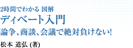 2時間でわかる図解 ディベート入門 論争、商談、会議で絶対負けない！ 松本道弘（著）