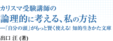 カリスマ受験講師の論理的に考える、私の方法 ―「自分の頭」がもっと賢く使える! 知的生きかた文庫