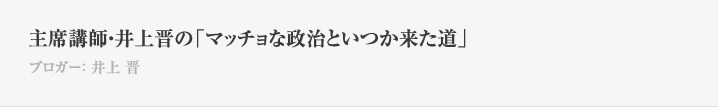 主席講師・井上晋の「マッチョな政治といつか来た道」