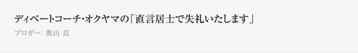 ディベートコーチ・オクヤマの「直言居士で失礼いたします」