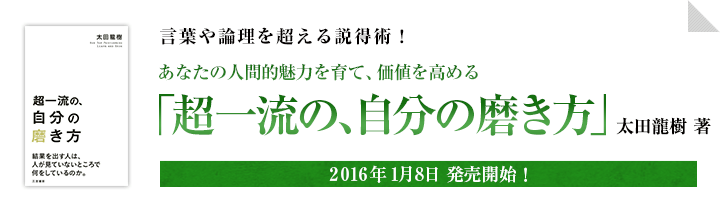 言葉や論理を超える説得術！あなたの人間的魅力を育て、価値を高める「超一流の、自分の磨き方」　太田龍樹著2016年1月8日発売開始！